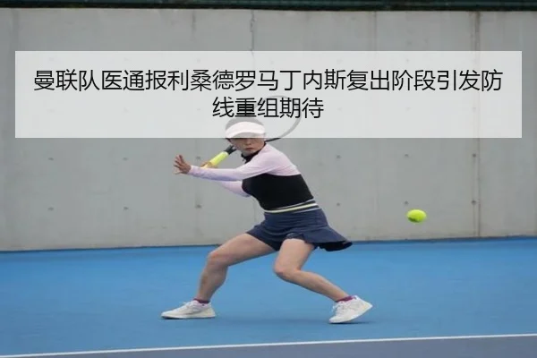 曼联队医通报利桑德罗马丁内斯复出阶段引发防线重组期待
