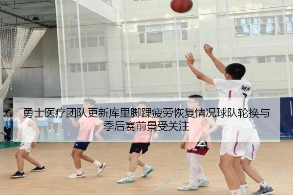 勇士医疗团队更新库里脚踝疲劳恢复情况球队轮换与季后赛前景受关注